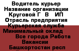 Водитель-курьер › Название организации ­ Круговой Г. В., ИП › Отрасль предприятия ­ Курьерская служба › Минимальный оклад ­ 35 000 - Все города Работа » Вакансии   . Башкортостан респ.,Баймакский р-н